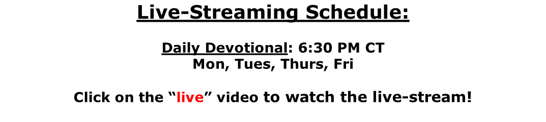 Live-Streaming Schedule:  Daily Devotional: 6:30 PM CT Mon, Tues, Thurs, Fri  Click on the “live” video to watch the live-stream!